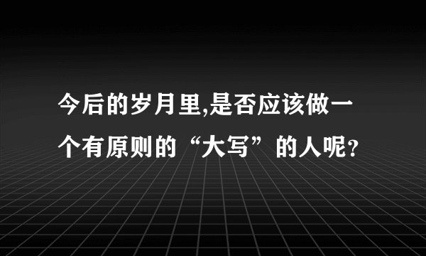 今后的岁月里,是否应该做一个有原则的“大写”的人呢？