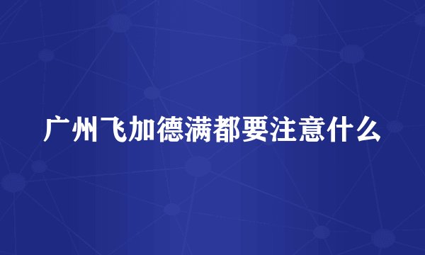 广州飞加德满都要注意什么