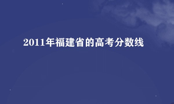 2011年福建省的高考分数线