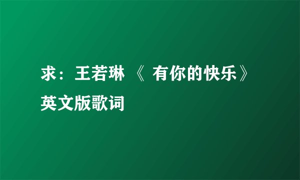 求：王若琳 《 有你的快乐》 英文版歌词