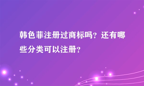 韩色菲注册过商标吗？还有哪些分类可以注册？