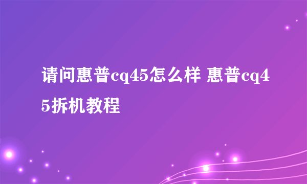 请问惠普cq45怎么样 惠普cq45拆机教程
