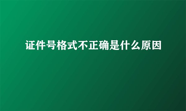 证件号格式不正确是什么原因