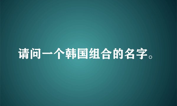 请问一个韩国组合的名字。