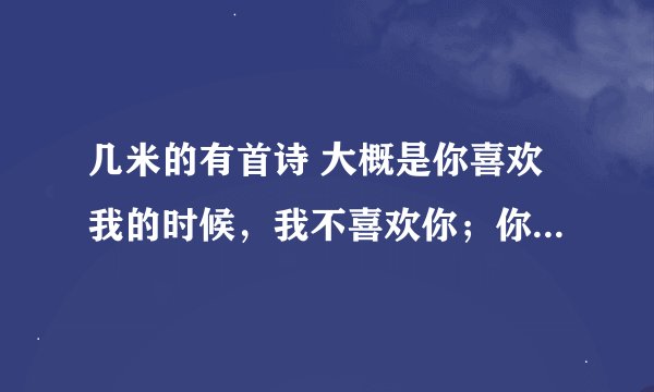 几米的有首诗 大概是你喜欢我的时候，我不喜欢你；你爱我的时候，我喜欢你；你离开我的时候，我爱上你……