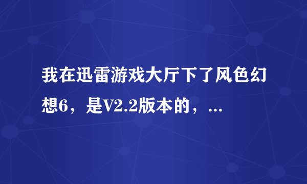 我在迅雷游戏大厅下了风色幻想6，是V2.2版本的，请问还要下什么补丁吗？