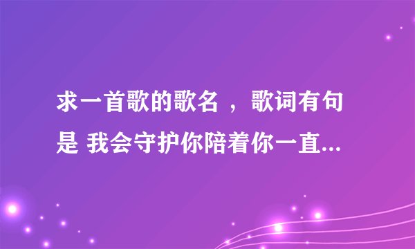 求一首歌的歌名 ，歌词有句是 我会守护你陪着你一直走到你的心