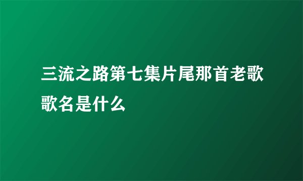 三流之路第七集片尾那首老歌歌名是什么