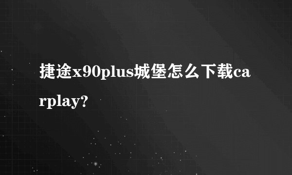 捷途x90plus城堡怎么下载carplay？