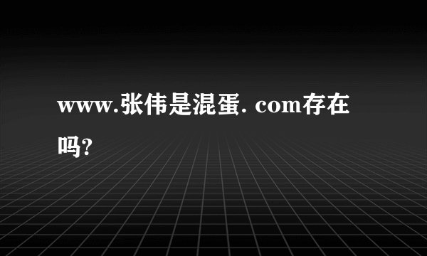 www.张伟是混蛋. com存在吗?