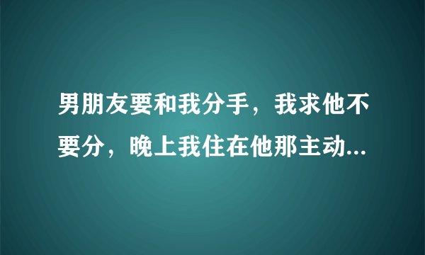 男朋友要和我分手，我求他不要分，晚上我住在他那主动和他发生了关系【我们一直同同居】