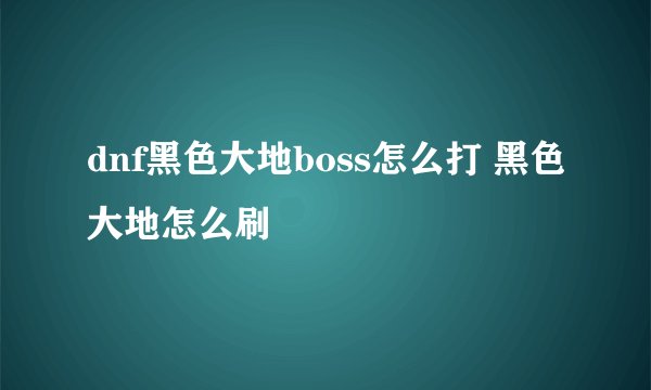 dnf黑色大地boss怎么打 黑色大地怎么刷