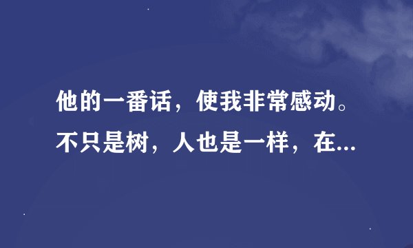 他的一番话，使我非常感动。不只是树，人也是一样，在不确定中生活，能比较经得起生活的考验，