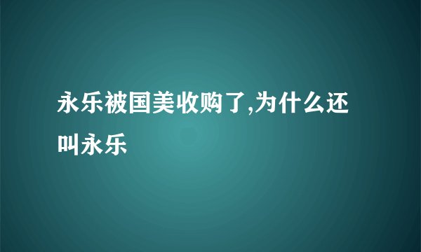 永乐被国美收购了,为什么还叫永乐