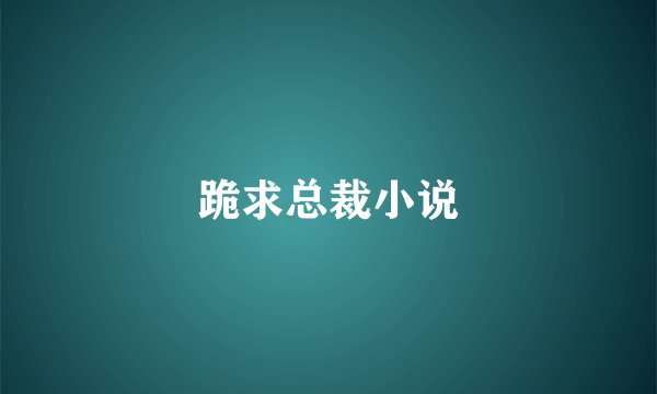 跪求总裁小说