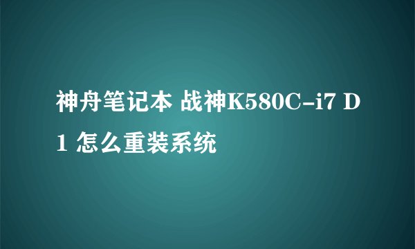 神舟笔记本 战神K580C-i7 D1 怎么重装系统