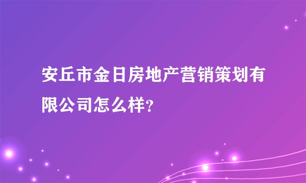 安丘市金日房地产营销策划有限公司怎么样？