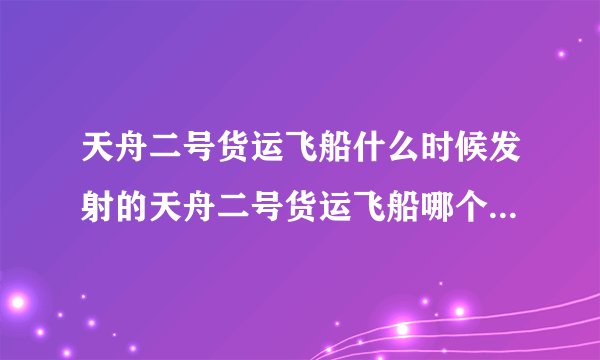 天舟二号货运飞船什么时候发射的天舟二号货运飞船哪个时候发射的