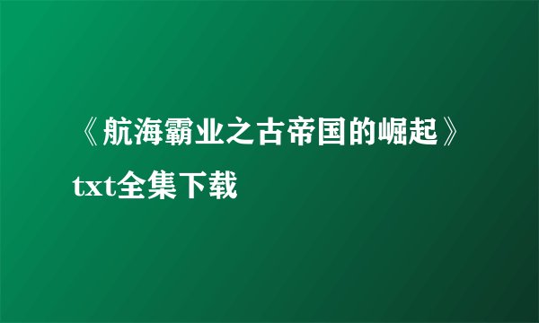 《航海霸业之古帝国的崛起》txt全集下载