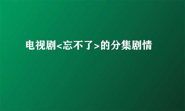 电视剧<忘不了>的分集剧情