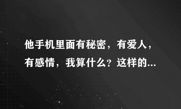 他手机里面有秘密，有爱人，有感情，我算什么？这样的爱情还能要吗