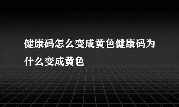 健康码怎么变成黄色健康码为什么变成黄色