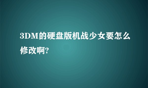 3DM的硬盘版机战少女要怎么修改啊?