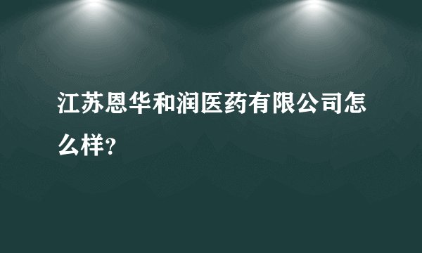 江苏恩华和润医药有限公司怎么样？