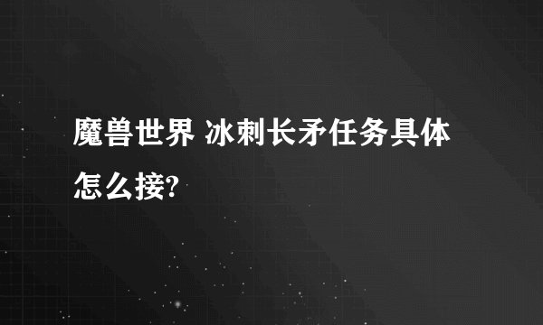 魔兽世界 冰刺长矛任务具体怎么接?