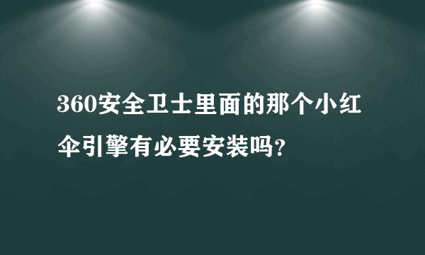 360安全卫士里面的那个小红伞引擎有必要安装吗？