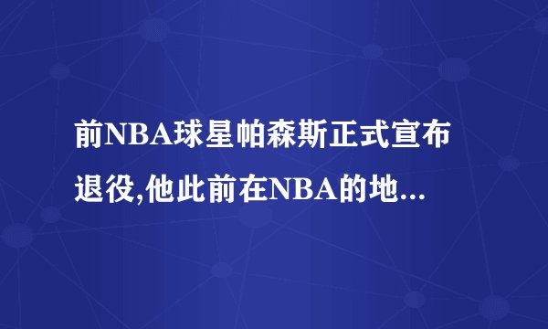 前NBA球星帕森斯正式宣布退役,他此前在NBA的地位如何?