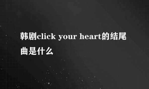 韩剧click your heart的结尾曲是什么
