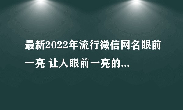 最新2022年流行微信网名眼前一亮 让人眼前一亮的微信网名最新