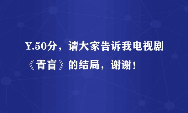 Y.50分，请大家告诉我电视剧《青盲》的结局，谢谢！