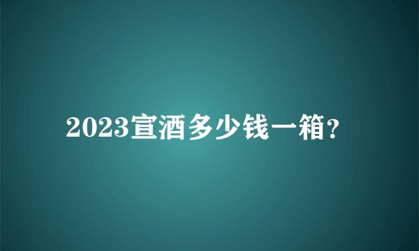 2023宣酒多少钱一箱？
