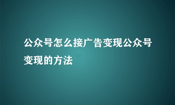 公众号怎么接广告变现公众号变现的方法