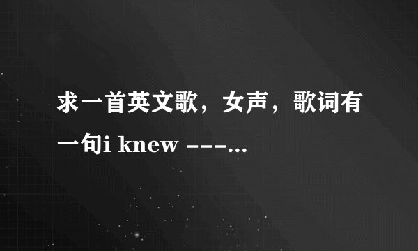 求一首英文歌，女声，歌词有一句i knew ---in my heart , i -----然后是啦啊啊啊啊噢，啊啊啊噢------