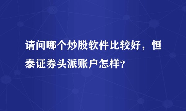 请问哪个炒股软件比较好，恒泰证券头派账户怎样？