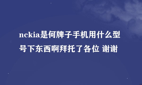 nckia是何牌子手机用什么型号下东西啊拜托了各位 谢谢