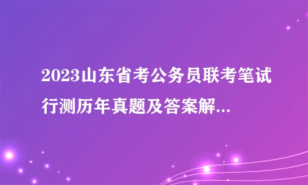 2023山东省考公务员联考笔试行测历年真题及答案解析1000题.pdf