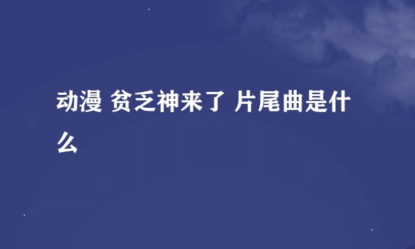 动漫 贫乏神来了 片尾曲是什么
