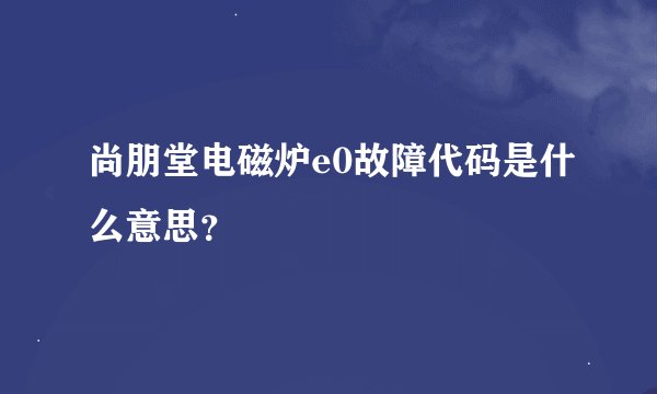 尚朋堂电磁炉e0故障代码是什么意思？