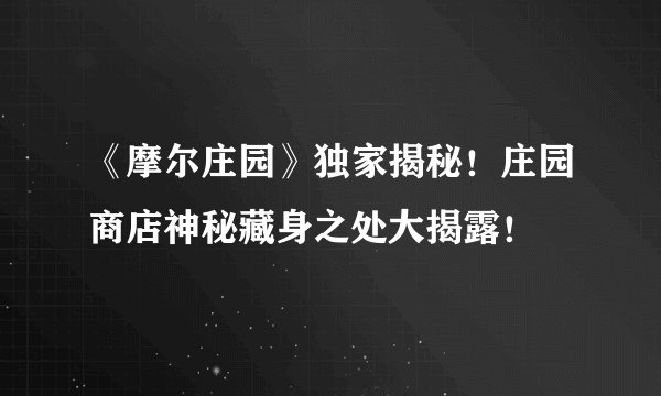 《摩尔庄园》独家揭秘！庄园商店神秘藏身之处大揭露！