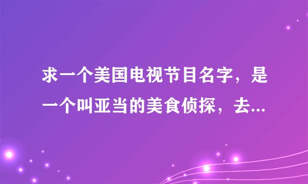 求一个美国电视节目名字，是一个叫亚当的美食侦探，去介绍美国各地的美食，每期节目，还会去挑战一个饮食