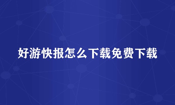 好游快报怎么下载免费下载