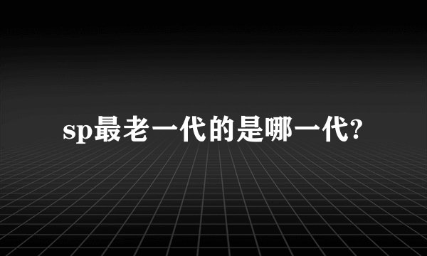 sp最老一代的是哪一代?