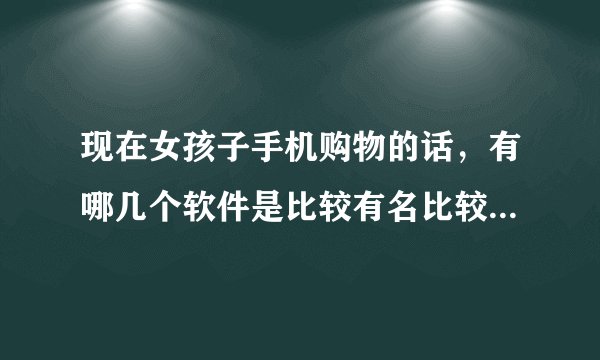 现在女孩子手机购物的话，有哪几个软件是比较有名比较火爆的，口袋购物算么？