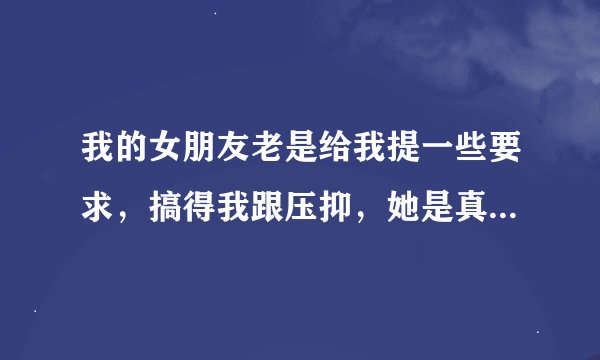 我的女朋友老是给我提一些要求，搞得我跟压抑，她是真的喜欢我吗？？？