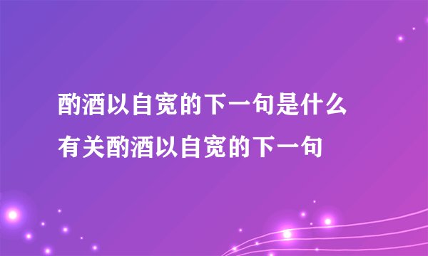 酌酒以自宽的下一句是什么 有关酌酒以自宽的下一句