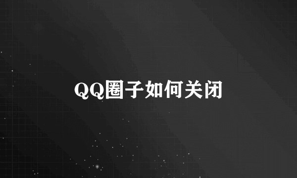 QQ圈子如何关闭